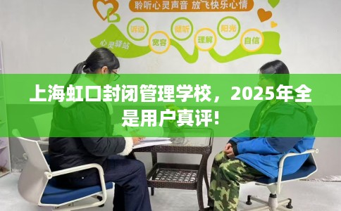 上海虹口封闭管理学校，2025年全是用户真评!