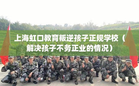 上海虹口教育叛逆孩子正规学校（解决孩子不务正业的情况）