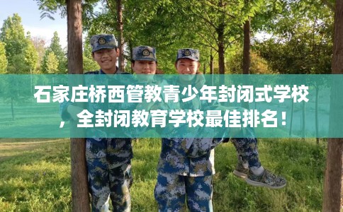 石家庄桥西管教青少年封闭式学校,全封闭教育学校最佳排名! 石家庄桥西管教青少年封闭式学校,全封闭教育学校最佳排名!