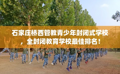 石家庄桥西管教青少年封闭式学校,全封闭教育学校最佳排名! 石家庄桥西管教青少年封闭式学校,全封闭教育学校最佳排名!