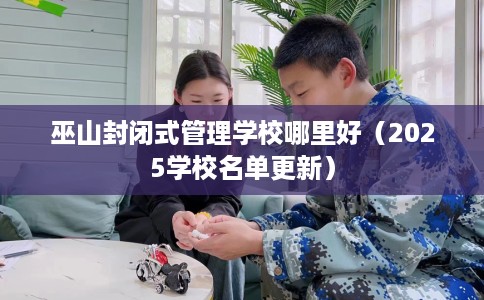 巫山封闭式管理学校哪里好（2025学校名单更新）