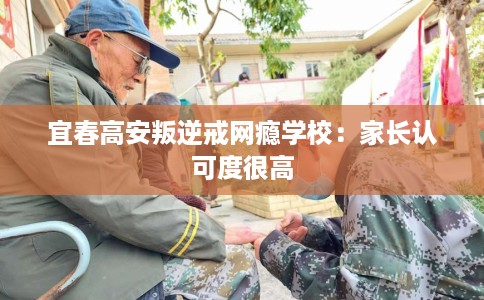 宜春高安叛逆戒网瘾学校：家长认可度很高