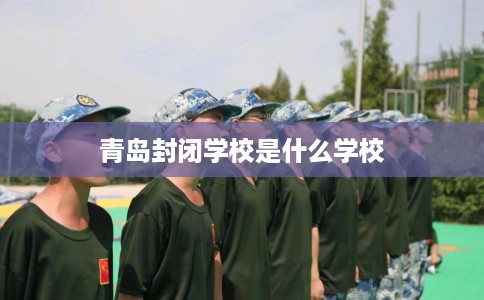 青岛封闭学校是什么学校