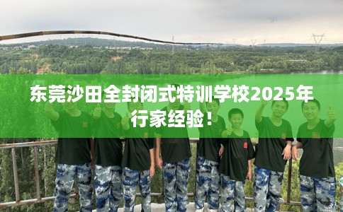 东莞沙田全封闭式特训学校2025年行家经验！
