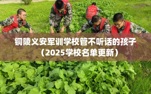 铜陵义安军训学校管不听话的孩子（2025学校名单更新）