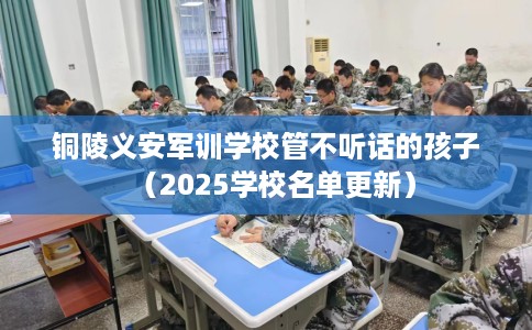 铜陵义安军训学校管不听话的孩子（2025学校名单更新）