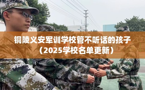 铜陵义安军训学校管不听话的孩子（2025学校名单更新）