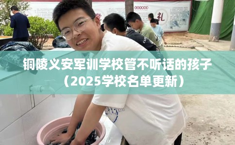铜陵义安军训学校管不听话的孩子（2025学校名单更新）