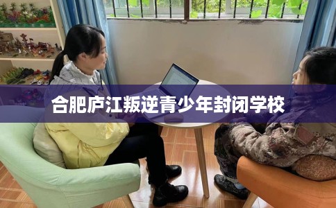 合肥庐江叛逆青少年封闭学校