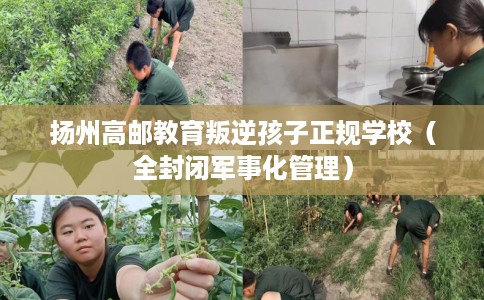 扬州高邮教育叛逆孩子正规学校（全封闭军事化管理）