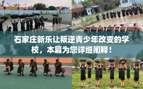 石家庄新乐让叛逆青少年改变的学校，本篇为您详细阐释！