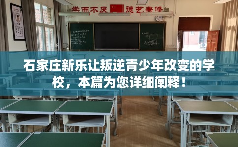 石家庄新乐让叛逆青少年改变的学校，本篇为您详细阐释！