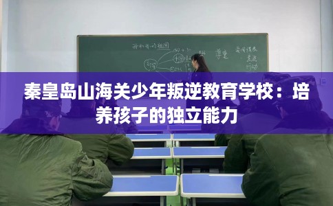 秦皇岛山海关少年叛逆教育学校：培养孩子的独立能力