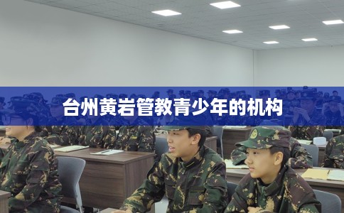 台州黄岩管教青少年的机构