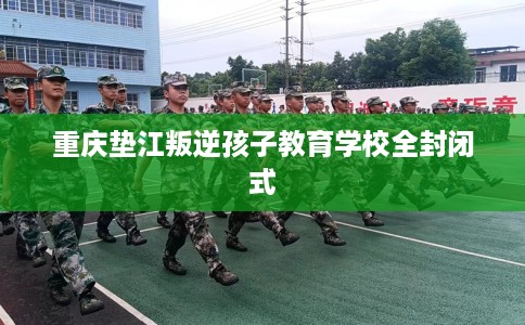 重庆垫江叛逆孩子教育学校全封闭式
