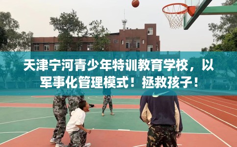 天津宁河青少年特训教育学校,以军事化管理模式!拯救孩子! 天津宁河青少年特训教育学校,以军事化管理模式!拯救孩子!