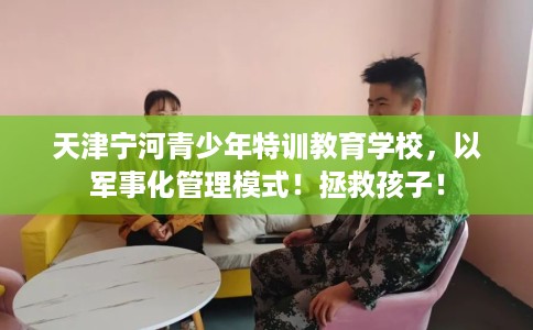 天津宁河青少年特训教育学校,以军事化管理模式!拯救孩子! 天津宁河青少年特训教育学校,以军事化管理模式!拯救孩子!