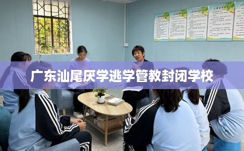 广东汕尾厌学逃学管教封闭学校