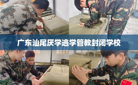 广东汕尾厌学逃学管教封闭学校