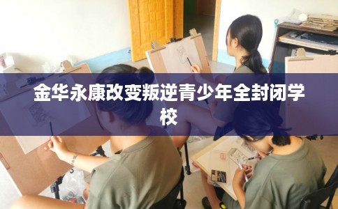 金华永康改变叛逆青少年全封闭学校