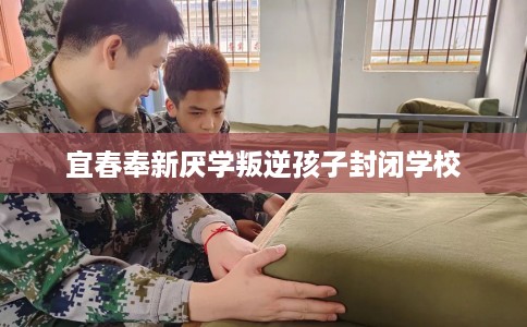 宜春奉新厌学叛逆孩子封闭学校