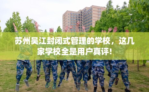 苏州吴江封闭式管理的学校，这几家学校全是用户真评!
