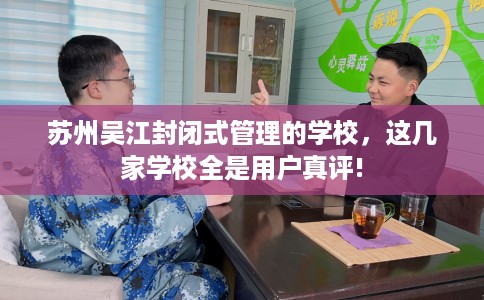 苏州吴江封闭式管理的学校，这几家学校全是用户真评!