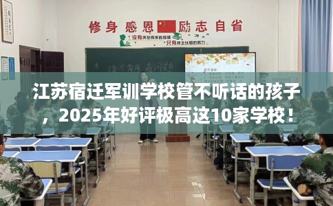江苏宿迁军训学校管不听话的孩子，2025年好评极高这10家学校！