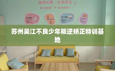 苏州吴江不良少年叛逆矫正特训基地