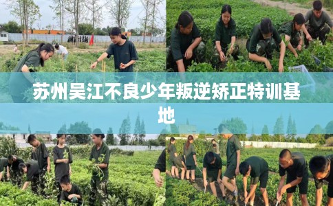 苏州吴江不良少年叛逆矫正特训基地