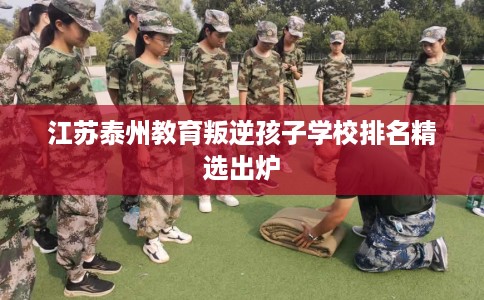 江苏泰州教育叛逆孩子学校排名精选出炉 江苏泰州教育叛逆孩子学校排名精选出炉
