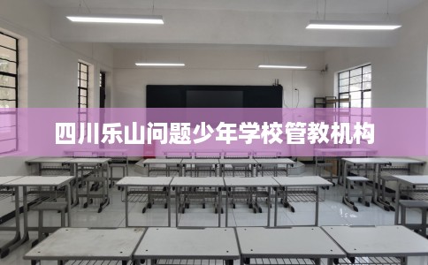 四川乐山问题少年学校管教机构