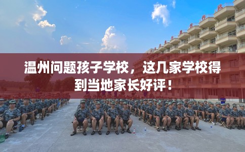 温州问题孩子学校，这几家学校得到当地家长好评！