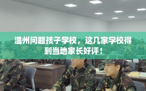 温州问题孩子学校，这几家学校得到当地家长好评！