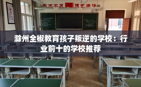 滁州全椒教育孩子叛逆的学校：行业前十的学校推荐
