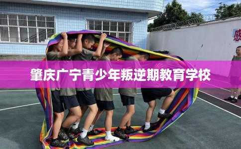 肇庆广宁青少年叛逆期教育学校