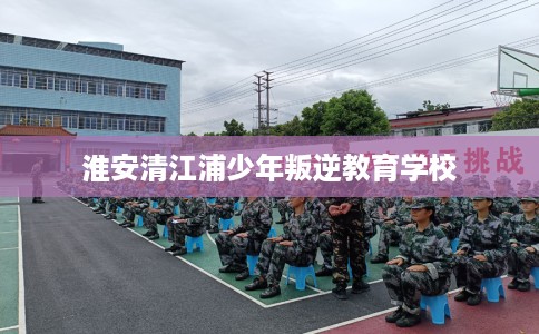 淮安清江浦少年叛逆教育学校