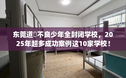 东莞道滘不良少年全封闭学校，2025年超多成功案例这10家学校！