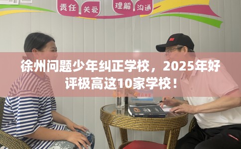 徐州问题少年纠正学校，2025年好评极高这10家学校！