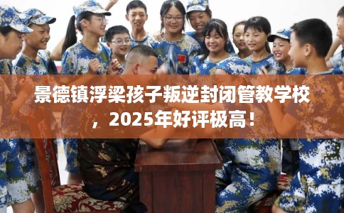 景德镇浮梁孩子叛逆封闭管教学校，2025年好评极高！