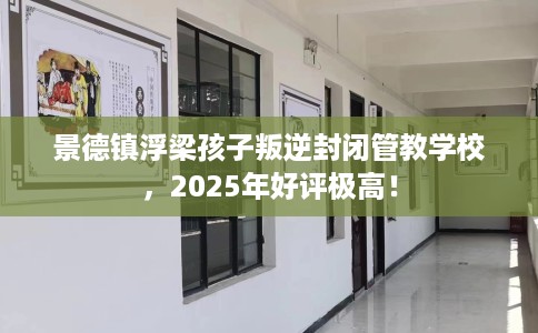 景德镇浮梁孩子叛逆封闭管教学校，2025年好评极高！