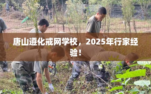 唐山遵化戒网学校，2025年行家经验！