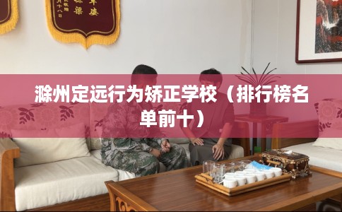 滁州定远行为矫正学校（排行榜名单前十）