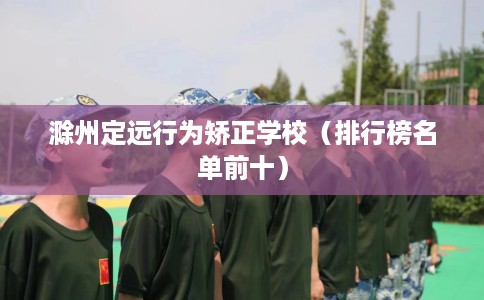 滁州定远行为矫正学校（排行榜名单前十）