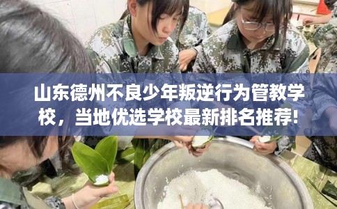 山东德州不良少年叛逆行为管教学校，当地优选学校最新排名推荐!