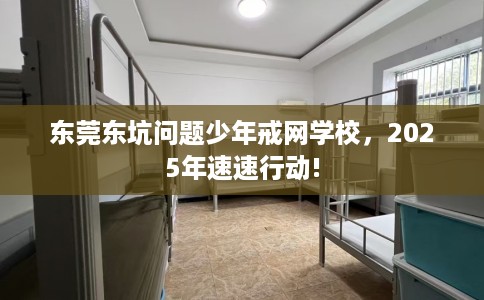 东莞东坑问题少年戒网学校，2025年速速行动!