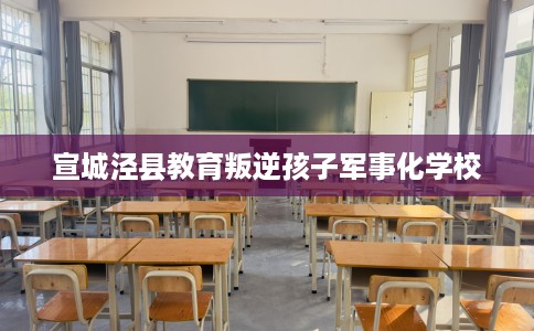 宣城泾县教育叛逆孩子军事化学校
