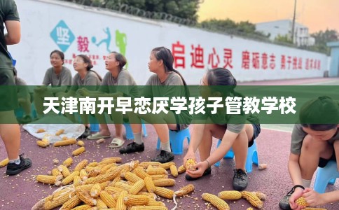 天津南开早恋厌学孩子管教学校