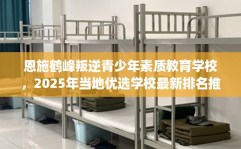 恩施鹤峰叛逆青少年素质教育学校，2025年当地优选学校最新排名推荐!