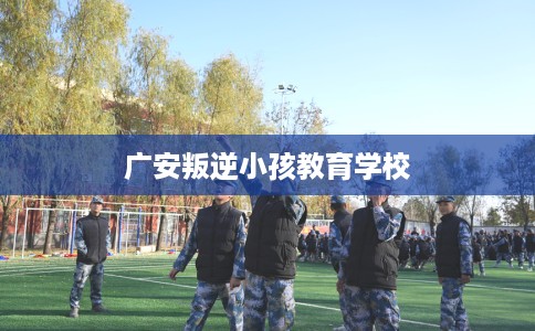 广安叛逆小孩教育学校